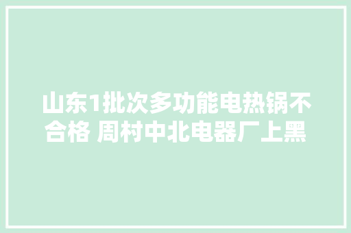 山东1批次多功能电热锅不合格 周村中北电器厂上黑榜