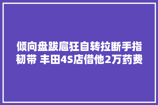 倾向盘跋扈狂自转拉断手指韧带 丰田4S店借他2万药费