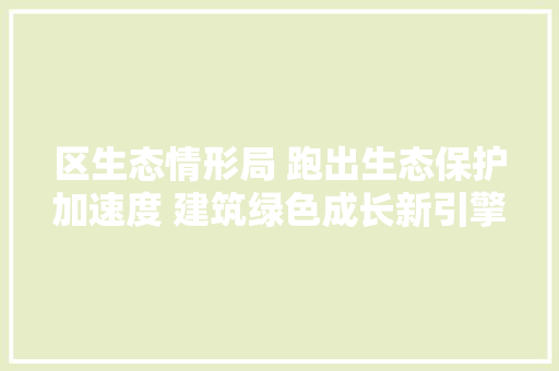 区生态情形局 跑出生态保护加速度 建筑绿色成长新引擎