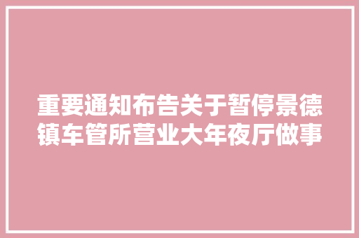 重要通知布告关于暂停景德镇车管所营业大年夜厅做事 实行网上办掌上办预约办的通知布告