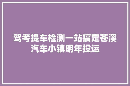 驾考提车检测一站搞定苍溪汽车小镇明年投运