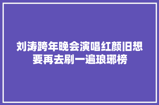 刘涛跨年晚会演唱红颜旧想要再去刷一遍琅琊榜