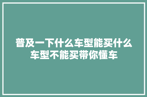 普及一下什么车型能买什么车型不能买带你懂车
