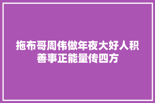 拖布哥周伟做年夜大好人积善事正能量传四方
