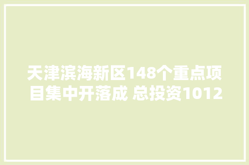 天津滨海新区148个重点项目集中开落成 总投资1012亿元