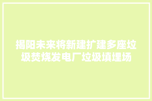 揭阳未来将新建扩建多座垃圾焚烧发电厂垃圾填埋场