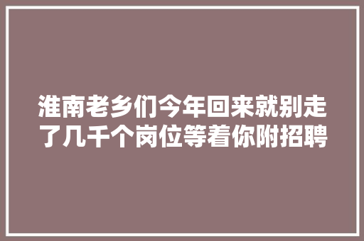 淮南老乡们今年回来就别走了几千个岗位等着你附招聘信息