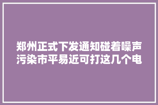 郑州正式下发通知碰着噪声污染市平易近可打这几个电话举报