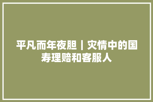 平凡而年夜胆｜灾情中的国寿理赔和客服人