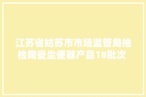 江苏省姑苏市市场监管局抽检陶瓷坐便器产品18批次 不合格5批次