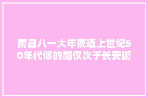 南昌八一大年夜道上世纪50年代修的路仅次于长安街第一任江西省省长主持建筑