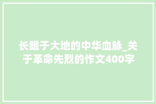 长眠于大地的中华血脉_关于革命先烈的作文400字