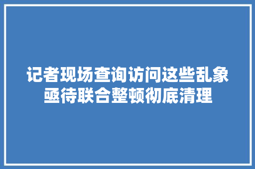 记者现场查询访问这些乱象亟待联合整顿彻底清理