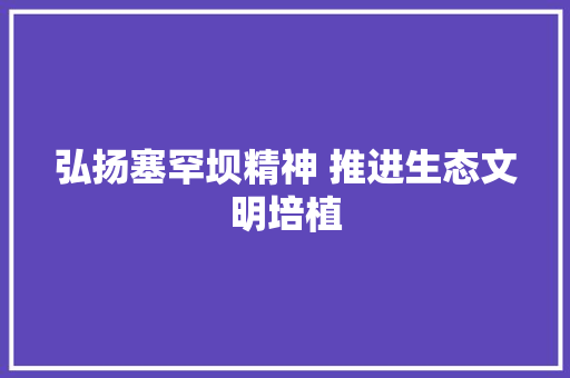 弘扬塞罕坝精神 推进生态文明培植
