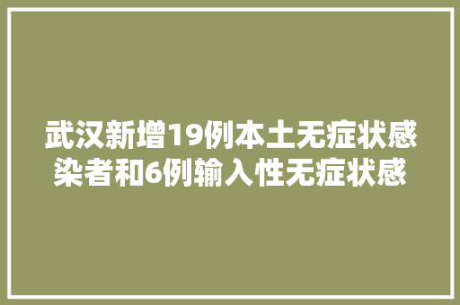 武汉新增19例本土无症状感染者和6例输入性无症状感染者的情况传递