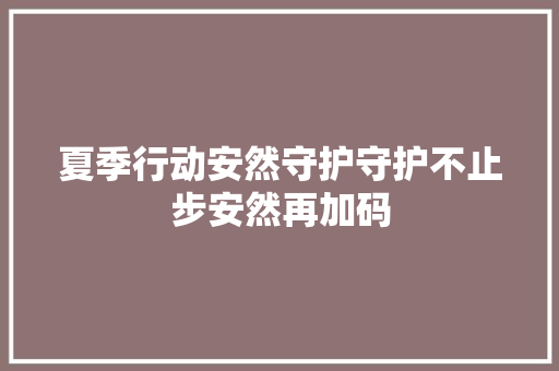 夏季行动安然守护守护不止步安然再加码