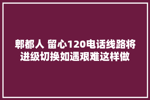 郫都人 留心120电话线路将进级切换如遇艰难这样做