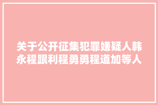 关于公开征集犯罪嫌疑人韩永程跟利程勇勇程道加等人违法犯罪线索的通知布告