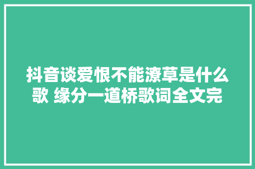 抖音谈爱恨不能潦草是什么歌 缘分一道桥歌词全文完整版