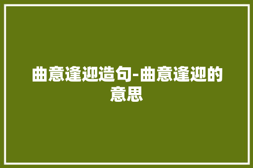 曲意逢迎造句-曲意逢迎的意思