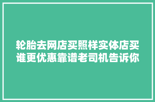 轮胎去网店买照样实体店买谁更优惠靠谱老司机告诉你经验