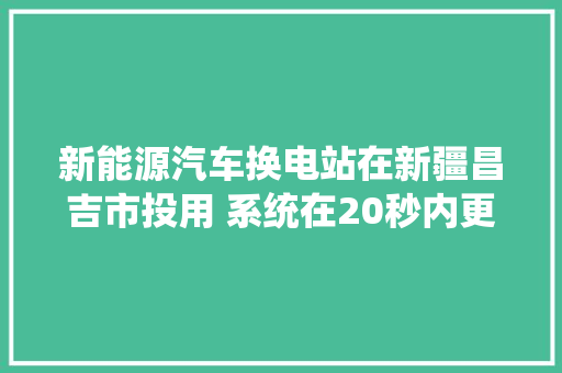 新能源汽车换电站在新疆昌吉市投用 系统在20秒内更换电池