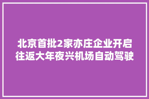 北京首批2家亦庄企业开启往返大年夜兴机场自动驾驶收费做事