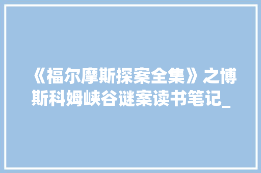 《福尔摩斯探案全集》之博斯科姆峡谷谜案读书笔记_优秀读书笔记1200字