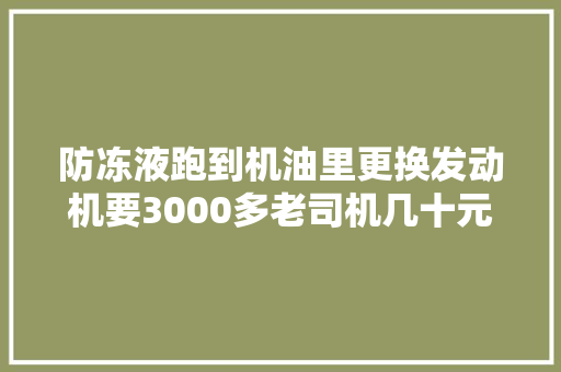 防冻液跑到机油里更换发动机要3000多老司机几十元修好
