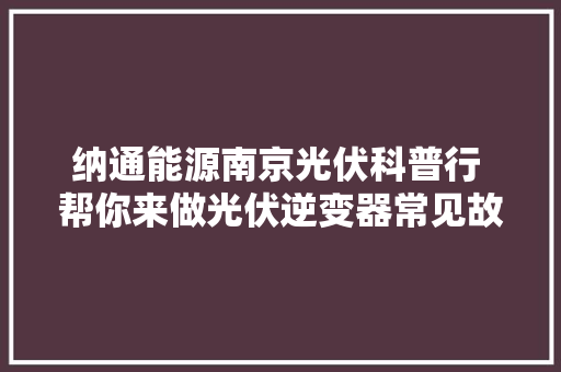 纳通能源南京光伏科普行 帮你来做光伏逆变器常见故障分析