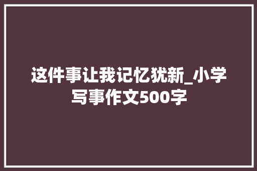 这件事让我记忆犹新_小学写事作文500字