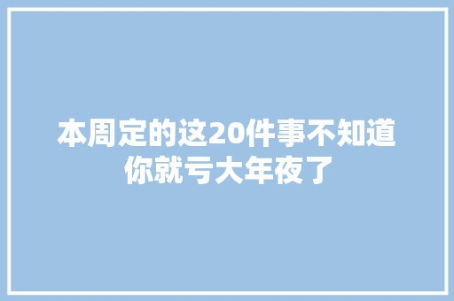 本周定的这20件事不知道你就亏大年夜了