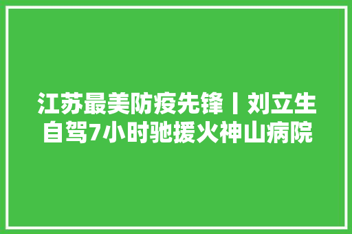 江苏最美防疫先锋丨刘立生自驾7小时驰援火神山病院培植5天安歇不到20个小时