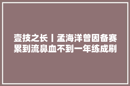 壹技之长丨孟海洋曾因备赛累到流鼻血不到一年练成刷漆大年夜拿
