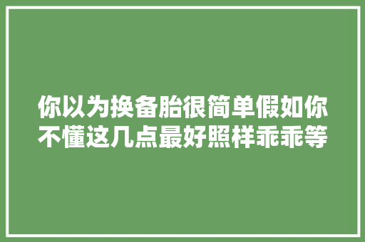 你以为换备胎很简单假如你不懂这几点最好照样乖乖等救援