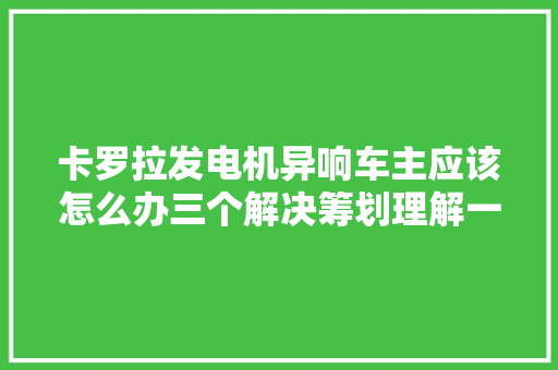 卡罗拉发电机异响车主应该怎么办三个解决筹划理解一下