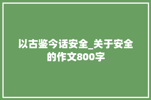 以古鉴今话安全_关于安全的作文800字
