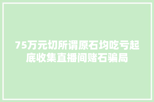 75万元切所谓原石均吃亏起底收集直播间赌石骗局