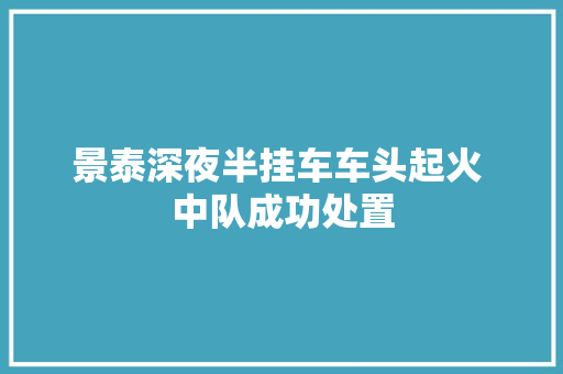 景泰深夜半挂车车头起火 中队成功处置