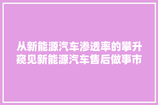 从新能源汽车渗透率的攀升窥见新能源汽车售后做事市场结构变革