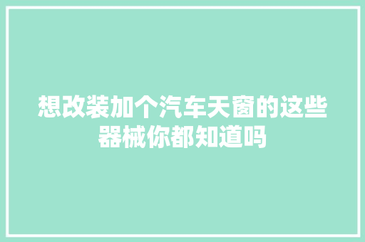 想改装加个汽车天窗的这些器械你都知道吗