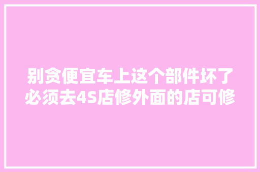 别贪便宜车上这个部件坏了必须去4S店修外面的店可修不好