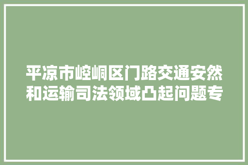 平凉市崆峒区门路交通安然和运输司法领域凸起问题专项整治通知书记