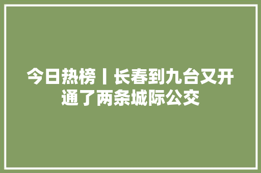 今日热榜丨长春到九台又开通了两条城际公交