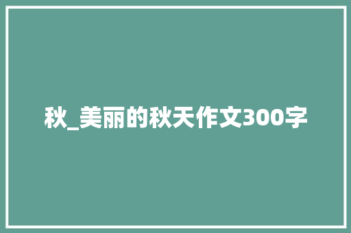 秋_美丽的秋天作文300字