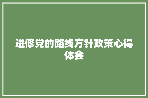 进修党的路线方针政策心得体会