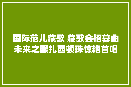国际范儿藏歌 藏歌会招募曲未来之眼扎西顿珠惊艳首唱