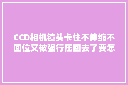 CCD相机镜头卡住不伸缩不回位又被强行压回去了要怎么维修