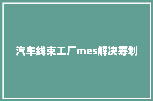 汽车线束工厂mes解决筹划