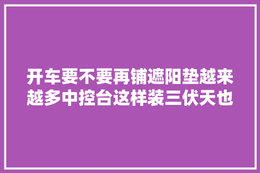 开车要不要再铺遮阳垫越来越多中控台这样装三伏天也不怕